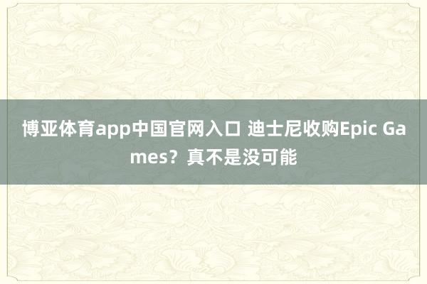 博亚体育app中国官网入口 迪士尼收购Epic Games？真不是没可能