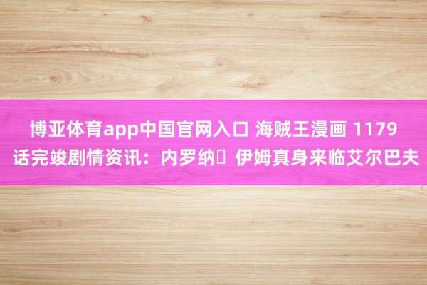 博亚体育app中国官网入口 海贼王漫画 1179 话完竣剧情资讯：内罗纳・伊姆真身来临艾尔巴夫