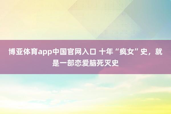博亚体育app中国官网入口 十年“疯女”史，就是一部恋爱脑死灭史