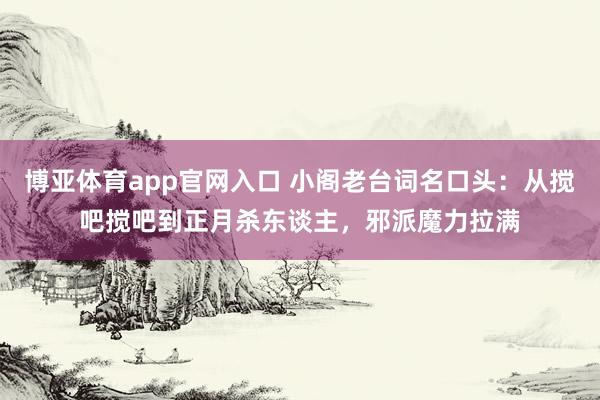 博亚体育app官网入口 小阁老台词名口头：从搅吧搅吧到正月杀东谈主，邪派魔力拉满