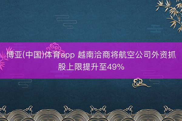 博亚(中国)体育app 越南洽商将航空公司外资抓股上限提升至49%