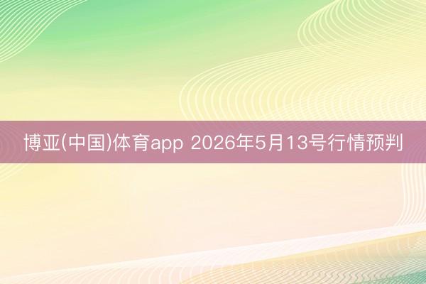 博亚(中国)体育app 2026年5月13号行情预判