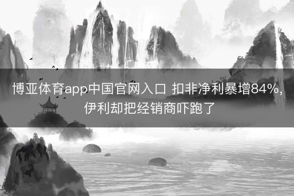 博亚体育app中国官网入口 扣非净利暴增84%, 伊利却把经销商吓跑了