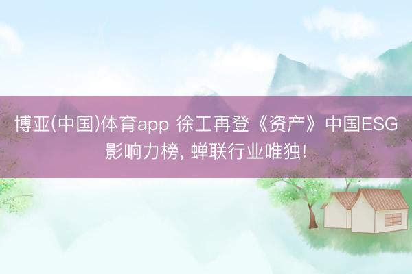 博亚(中国)体育app 徐工再登《资产》中国ESG影响力榜， 蝉联行业唯独!