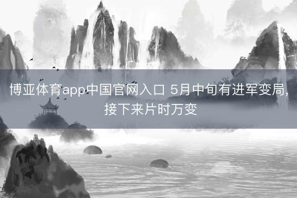 博亚体育app中国官网入口 5月中旬有进军变局， 接下来片时万变