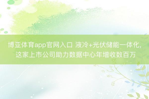 博亚体育app官网入口 液冷+光伏储能一体化, 这家上市公司助力数据中心年增收数百万