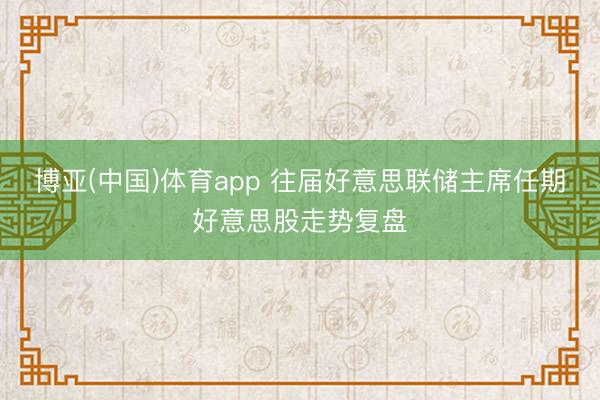 博亚(中国)体育app 往届好意思联储主席任期好意思股走势复盘
