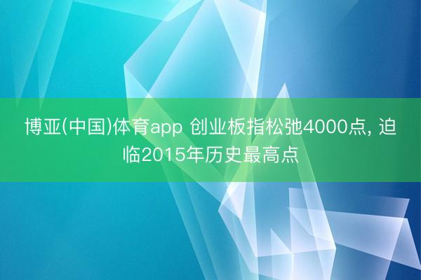 博亚(中国)体育app 创业板指松弛4000点， 迫临2015年历史最高点