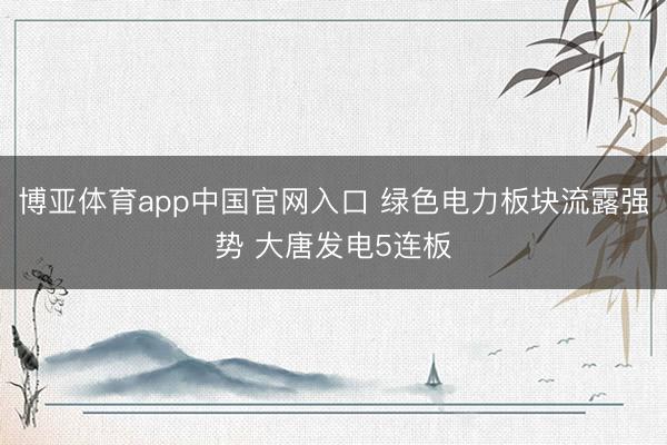 博亚体育app中国官网入口 绿色电力板块流露强势 大唐发电5连板