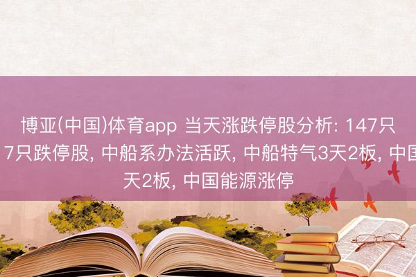 博亚(中国)体育app 当天涨跌停股分析: 147只涨停股、17只跌停股, 中船系办法活跃, 中船特气3天2板, 中国能源涨停