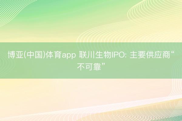 博亚(中国)体育app 联川生物IPO: 主要供应商“不可靠”