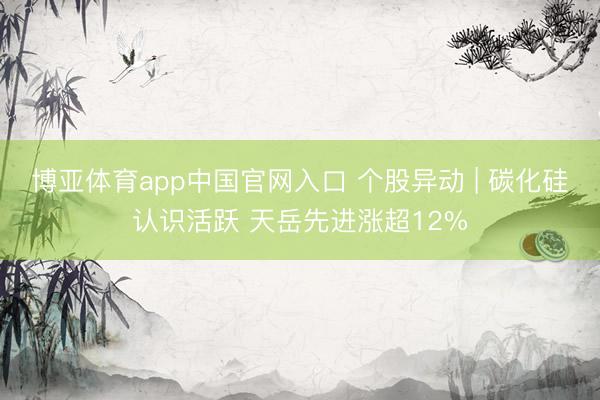博亚体育app中国官网入口 个股异动 | 碳化硅认识活跃 天岳先进涨超12%