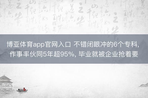 博亚体育app官网入口 不错闭眼冲的6个专科, 作事率伙同5年超95%, 毕业就被企业抢着要