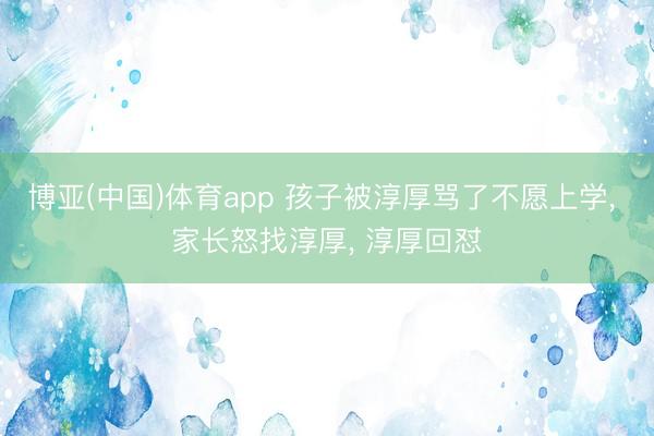 博亚(中国)体育app 孩子被淳厚骂了不愿上学， 家长怒找淳厚， 淳厚回怼