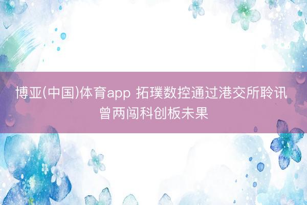 博亚(中国)体育app 拓璞数控通过港交所聆讯 曾两闯科创板未果
