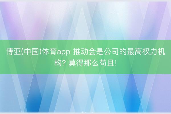 博亚(中国)体育app 推动会是公司的最高权力机构? 莫得那么苟且!