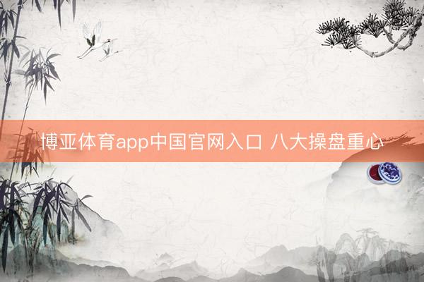 博亚体育app中国官网入口 八大操盘重心