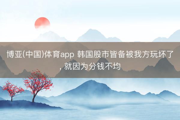 博亚(中国)体育app 韩国股市皆备被我方玩坏了， 就因为分钱不均