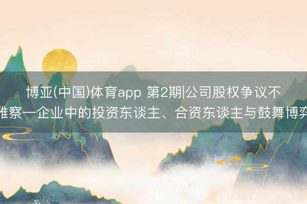博亚(中国)体育app 第2期|公司股权争议不雅察—企业中的投资东谈主、合资东谈主与鼓舞博弈