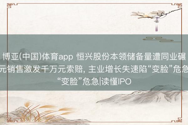 博亚(中国)体育app 恒兴股份本领储备量遭同业碾压， 20万元销售激发千万元索赔， 主业增长失速陷“变脸”危急|读懂IPO