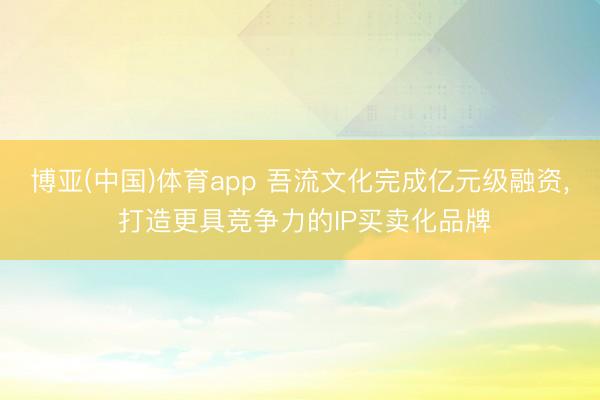 博亚(中国)体育app 吾流文化完成亿元级融资， 打造更具竞争力的IP买卖化品牌
