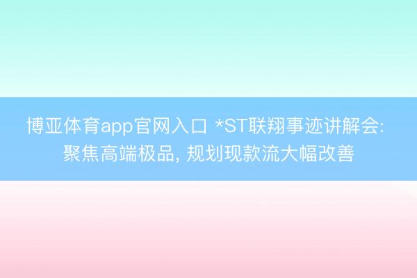 博亚体育app官网入口 *ST联翔事迹讲解会: 聚焦高端极品, 规划现款流大幅改善
