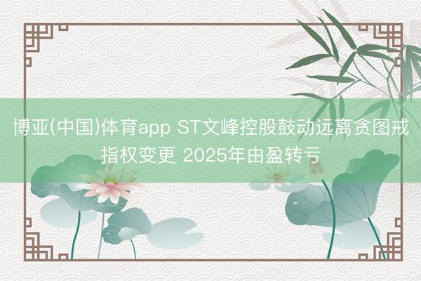 博亚(中国)体育app ST文峰控股鼓动远离贪图戒指权变更 2025年由盈转亏