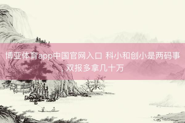 博亚体育app中国官网入口 科小和创小是两码事, 双报多拿几十万