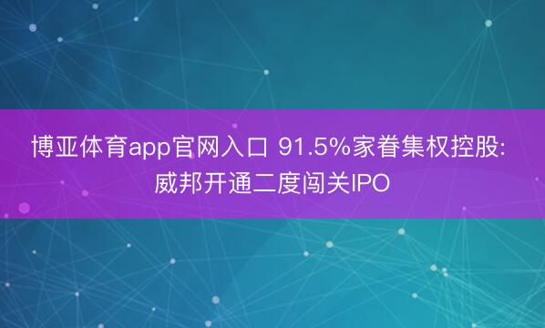 博亚体育app官网入口 91.5%家眷集权控股: 威邦开通二度闯关IPO
