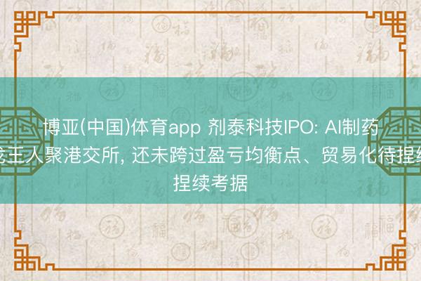 博亚(中国)体育app 剂泰科技IPO: AI制药三小龙王人聚港交所， 还未跨过盈亏均衡点、贸易化待捏续考据