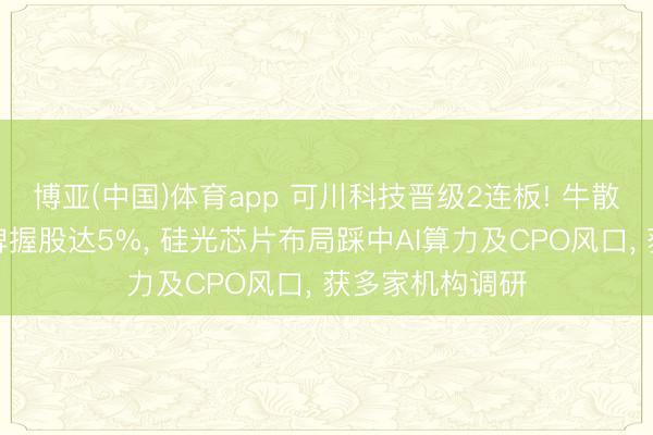 博亚(中国)体育app 可川科技晋级2连板! 牛散屠文斌眷属举牌握股达5%, 硅光芯片布局踩中AI算力及CPO风口, 获多家机构调研