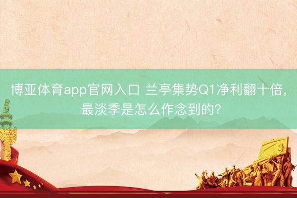 博亚体育app官网入口 兰亭集势Q1净利翻十倍， 最淡季是怎么作念到的?