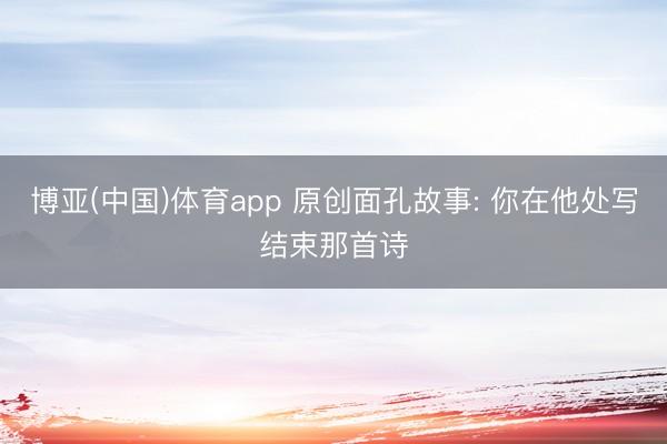 博亚(中国)体育app 原创面孔故事: 你在他处写结束那首诗