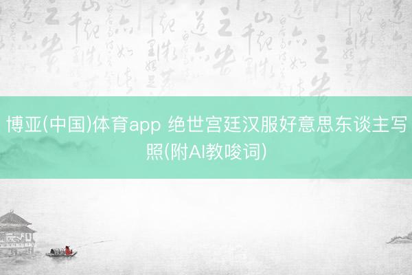 博亚(中国)体育app 绝世宫廷汉服好意思东谈主写照(附AI教唆词)