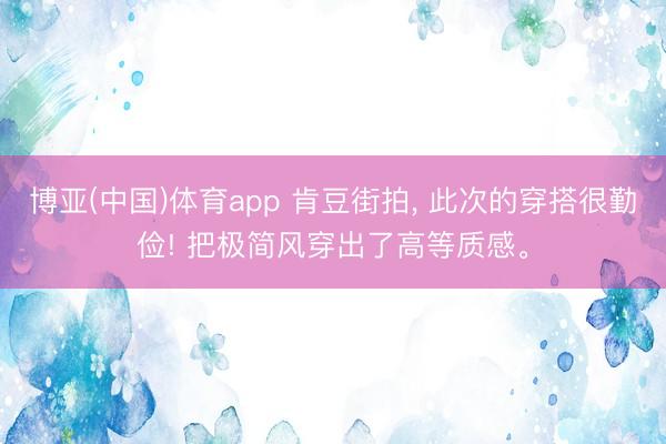 博亚(中国)体育app 肯豆街拍， 此次的穿搭很勤俭! 把极简风穿出了高等质感<a href=