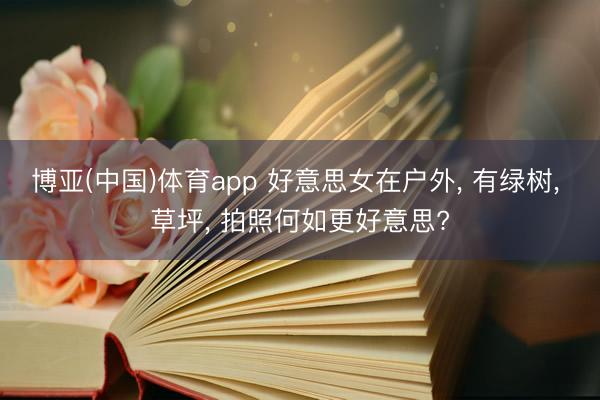 博亚(中国)体育app 好意思女在户外， 有绿树， 草坪， 拍照何如更好意思?