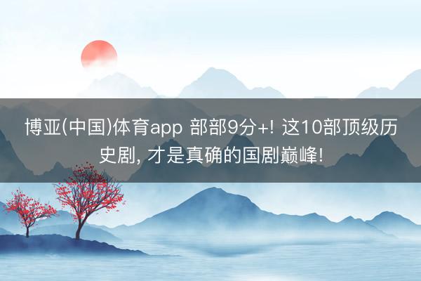 博亚(中国)体育app 部部9分+! 这10部顶级历史剧， 才是真确的国剧巅峰!