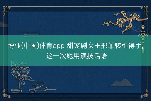 博亚(中国)体育app 甜宠剧女王邢菲转型得手， 这一次她用演技话语
