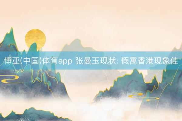 博亚(中国)体育app 张曼玉现状: 假寓香港现象佳