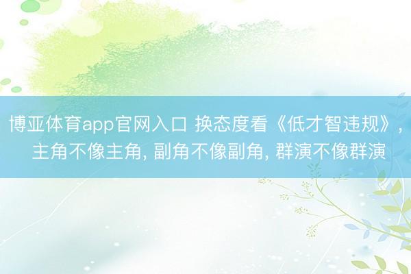 博亚体育app官网入口 换态度看《低才智违规》, 主角不像主角, 副角不像副角, 群演不像群演