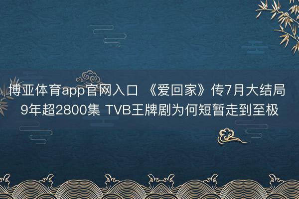 博亚体育app官网入口 《爱回家》传7月大结局 9年超2800集 TVB王牌剧为何短暂走到至极