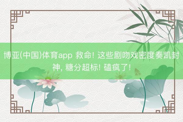 博亚(中国)体育app 救命! 这些剧吻戏密度奏凯封神， 糖分超标! 磕疯了!