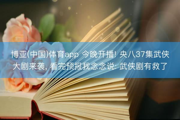 博亚(中国)体育app 今晚开播! 央八37集武侠大剧来袭, 看完预报我念念说: 武侠剧有救了