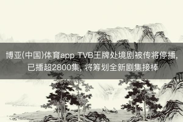 博亚(中国)体育app TVB王牌处境剧被传将停播， 已播超2800集， 将筹划全新剧集接棒