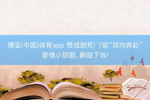 博亚(中国)体育app 赞成剧荒! 7部“双向奔赴”爱情小甜剧， 齁甜下饭!