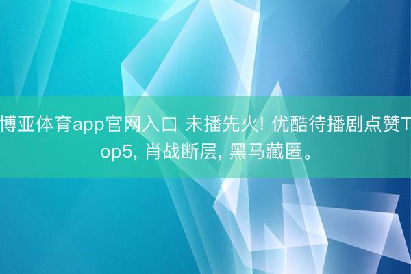博亚体育app官网入口 未播先火! 优酷待播剧点赞Top5， 肖战断层， 黑马藏匿。