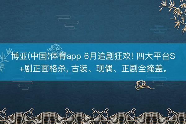 博亚(中国)体育app 6月追剧狂欢! 四大平台S+剧正面格杀， 古装、现偶、正剧全掩盖。