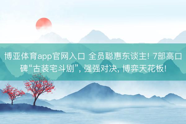 博亚体育app官网入口 全员聪惠东谈主! 7部高口碑“古装宅斗剧”， 强强对决， 博弈天花板!