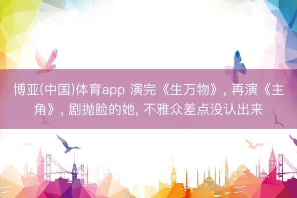博亚(中国)体育app 演完《生万物》， 再演《主角》， 剧抛脸的她， 不雅众差点没认出来