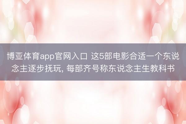 博亚体育app官网入口 这5部电影合适一个东说念主逐步抚玩， 每部齐号称东说念主生教科书